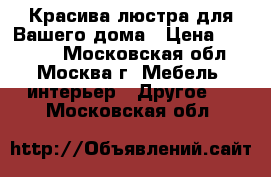 Красива люстра для Вашего дома › Цена ­ 55 000 - Московская обл., Москва г. Мебель, интерьер » Другое   . Московская обл.
